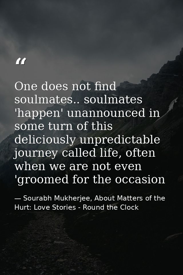 One does not find soulmates.. soulmates 'happen' unannounced in some turn of this deliciously unpredictable journey call — Sourabh Mukherjee, About Matters of the Hurt: Love Stories - Round the Clock
