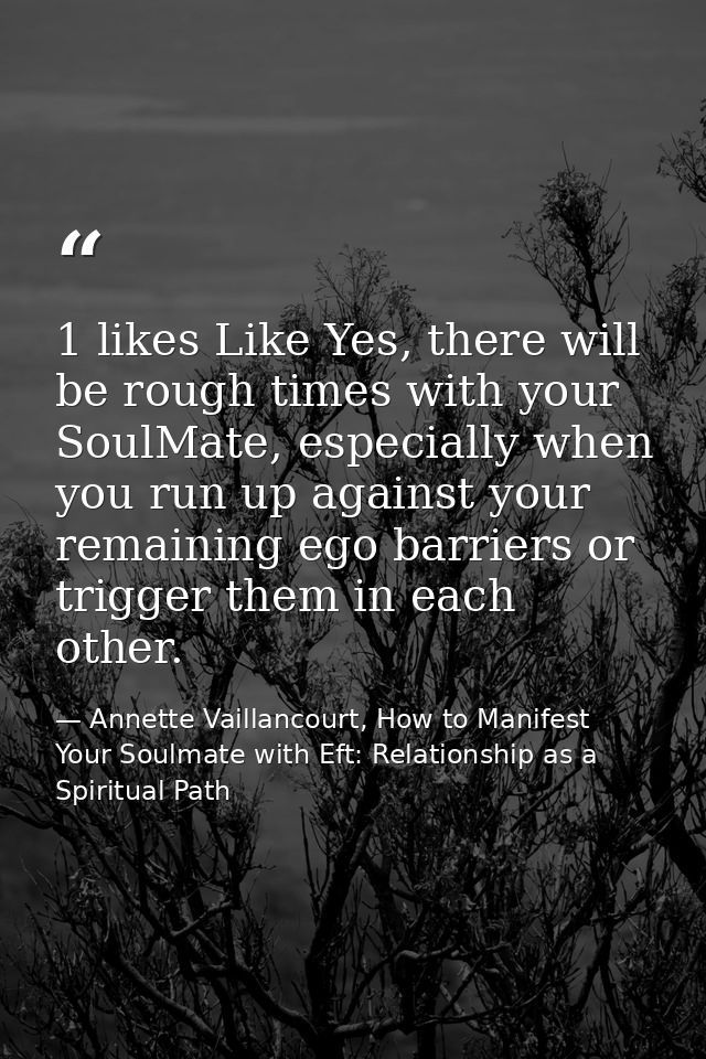 1 likes Like Yes, there will be rough times with your SoulMate, especially when you run up against your remaining ego ba — Annette Vaillancourt, How to Manifest Your Soulmate with Eft: Relationship as a Spiritual Path