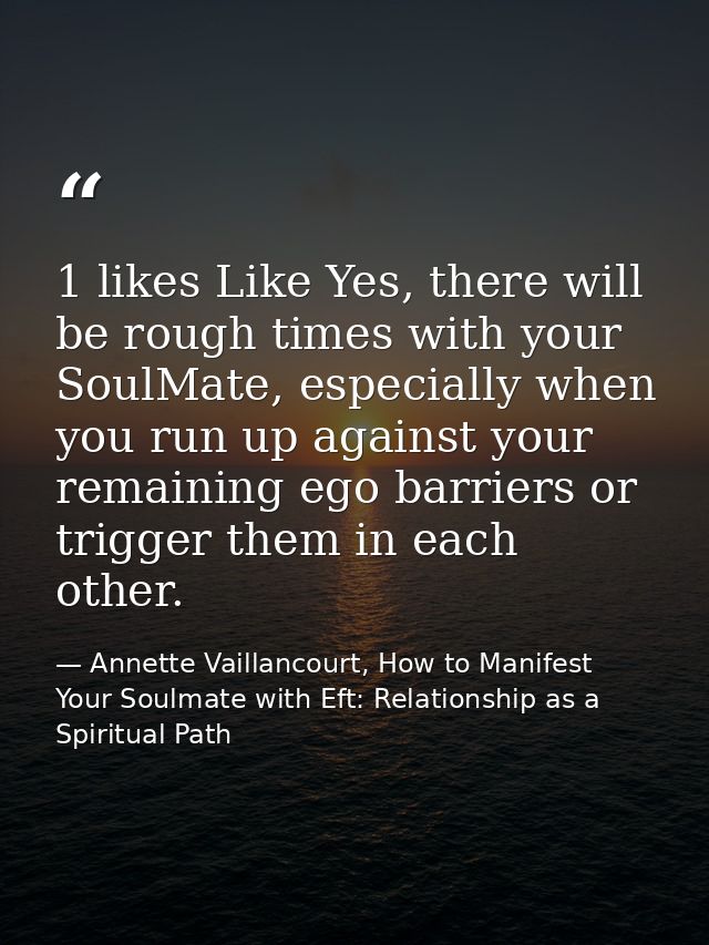 1 likes Like Yes, there will be rough times with your SoulMate, especially when you run up against your remaining ego ba — Annette Vaillancourt, How to Manifest Your Soulmate with Eft: Relationship as a Spiritual Path