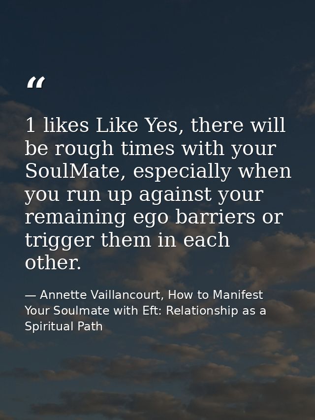 1 likes Like Yes, there will be rough times with your SoulMate, especially when you run up against your remaining ego ba — Annette Vaillancourt, How to Manifest Your Soulmate with Eft: Relationship as a Spiritual Path