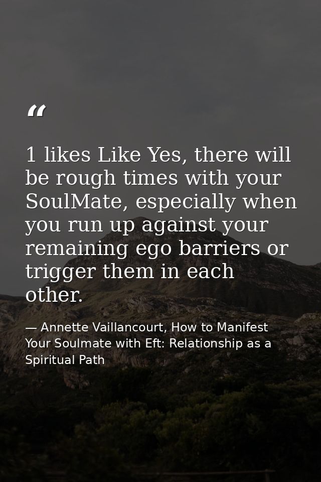 1 likes Like Yes, there will be rough times with your SoulMate, especially when you run up against your remaining ego ba — Annette Vaillancourt, How to Manifest Your Soulmate with Eft: Relationship as a Spiritual Path