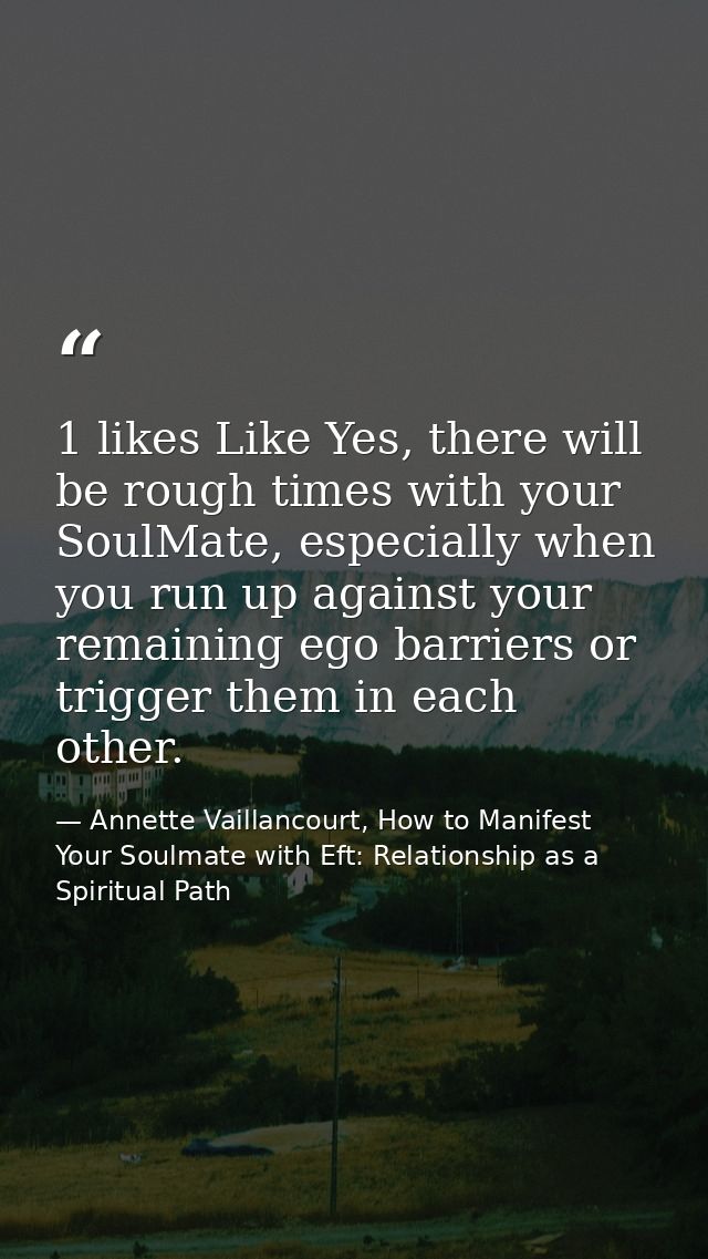 1 likes Like Yes, there will be rough times with your SoulMate, especially when you run up against your remaining ego ba — Annette Vaillancourt, How to Manifest Your Soulmate with Eft: Relationship as a Spiritual Path