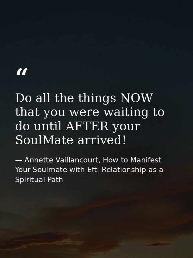 Do all the things NOW that you were waiting to do until AFTER your SoulMate arrived! — Annette Vaillancourt, How to Manifest Your Soulmate with Eft: Relationship as a Spiritual Path
