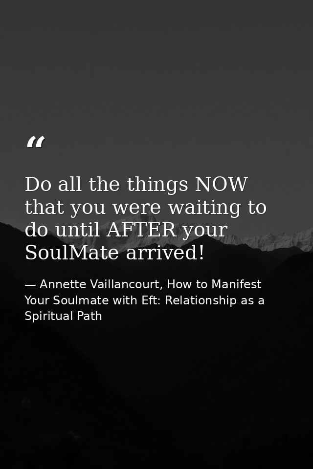 Do all the things NOW that you were waiting to do until AFTER your SoulMate arrived! — Annette Vaillancourt, How to Manifest Your Soulmate with Eft: Relationship as a Spiritual Path