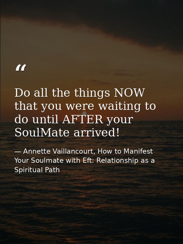 Do all the things NOW that you were waiting to do until AFTER your SoulMate arrived! — Annette Vaillancourt, How to Manifest Your Soulmate with Eft: Relationship as a Spiritual Path