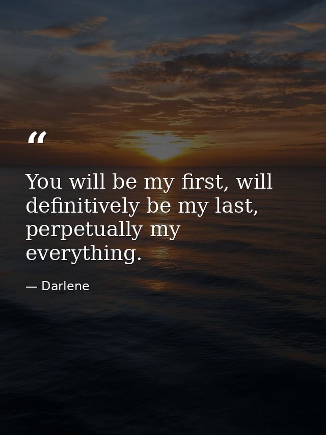You will be my first, will definitively be my last, perpetually my everything. — Darlene