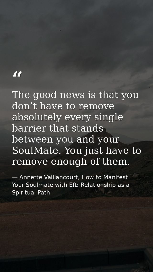 The good news is that you don’t have to remove absolutely every single barrier that stands between you and your SoulMate — Annette Vaillancourt, How to Manifest Your Soulmate with Eft: Relationship as a Spiritual Path