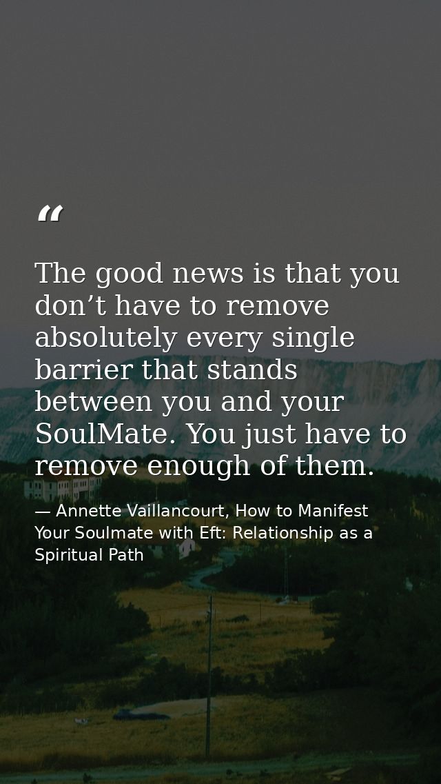 The good news is that you don’t have to remove absolutely every single barrier that stands between you and your SoulMate — Annette Vaillancourt, How to Manifest Your Soulmate with Eft: Relationship as a Spiritual Path