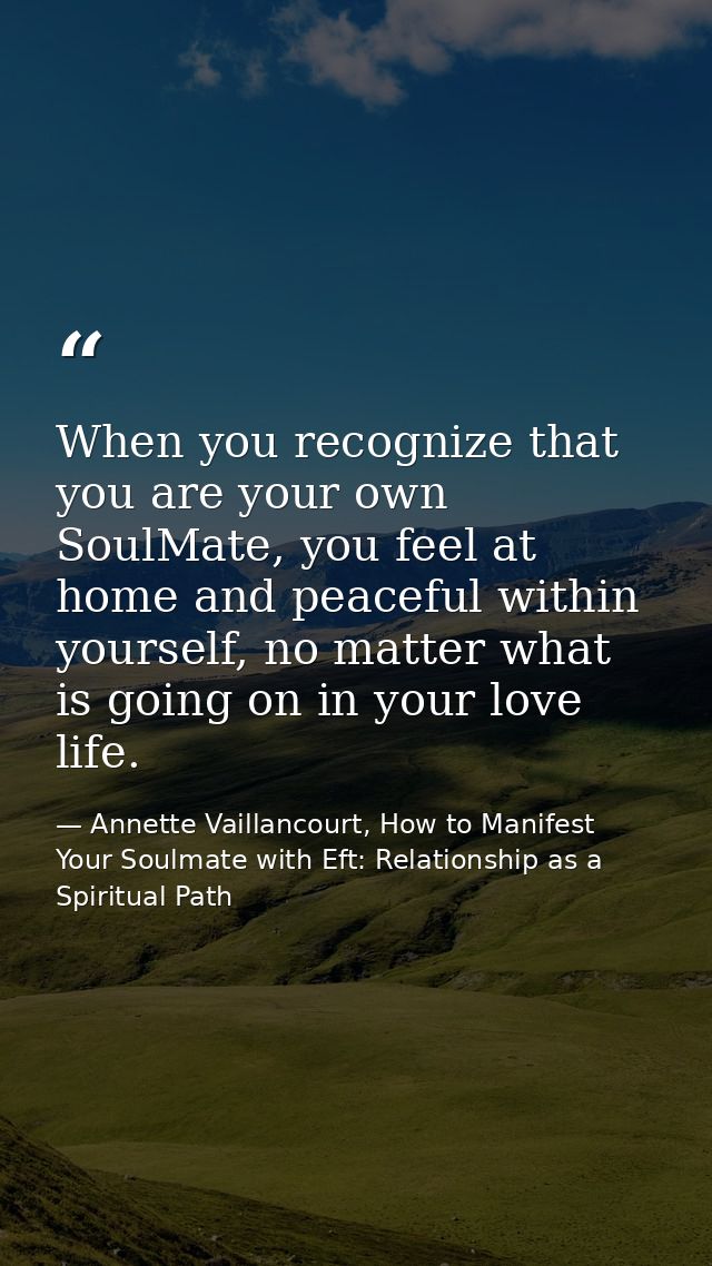 When you recognize that you are your own SoulMate, you feel at home and peaceful within yourself, no matter what is goin — Annette Vaillancourt, How to Manifest Your Soulmate with Eft: Relationship as a Spiritual Path