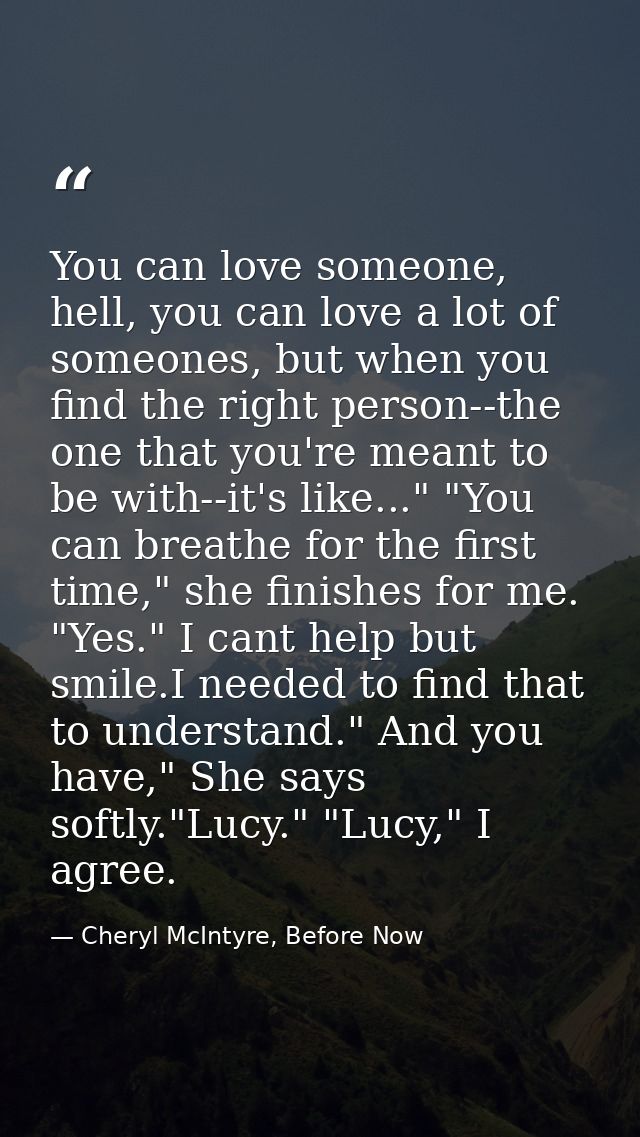 You can love someone, hell, you can love a lot of someones, but when you find the right person--the one that you're mean — Cheryl McIntyre, Before Now