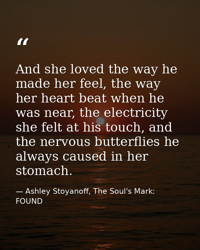 And she loved the way he made her feel, the way her heart beat when he was near, the electricity she felt at his touch,  — Ashley Stoyanoff, The Soul's Mark: FOUND