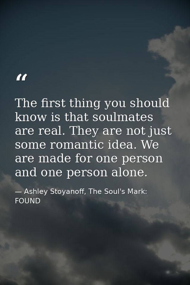 The first thing you should know is that soulmates are real. They are not just some romantic idea. We are made for one pe — Ashley Stoyanoff, The Soul's Mark: FOUND