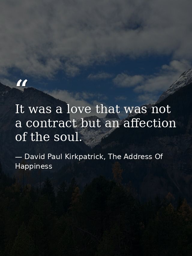 It was a love that was not a contract but an affection of the soul. — David Paul Kirkpatrick, The Address Of Happiness