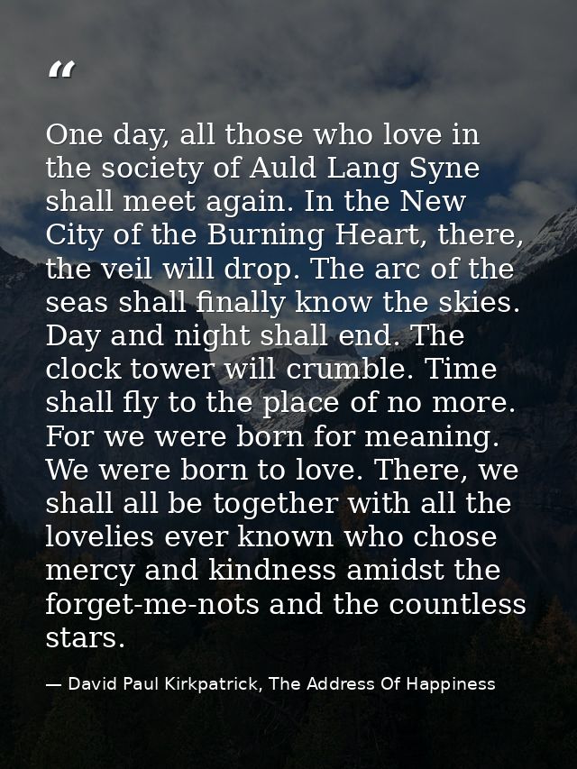 One day, all those who love in the society of Auld Lang Syne shall meet again. In the New City of the Burning Heart, the — David Paul Kirkpatrick, The Address Of Happiness
