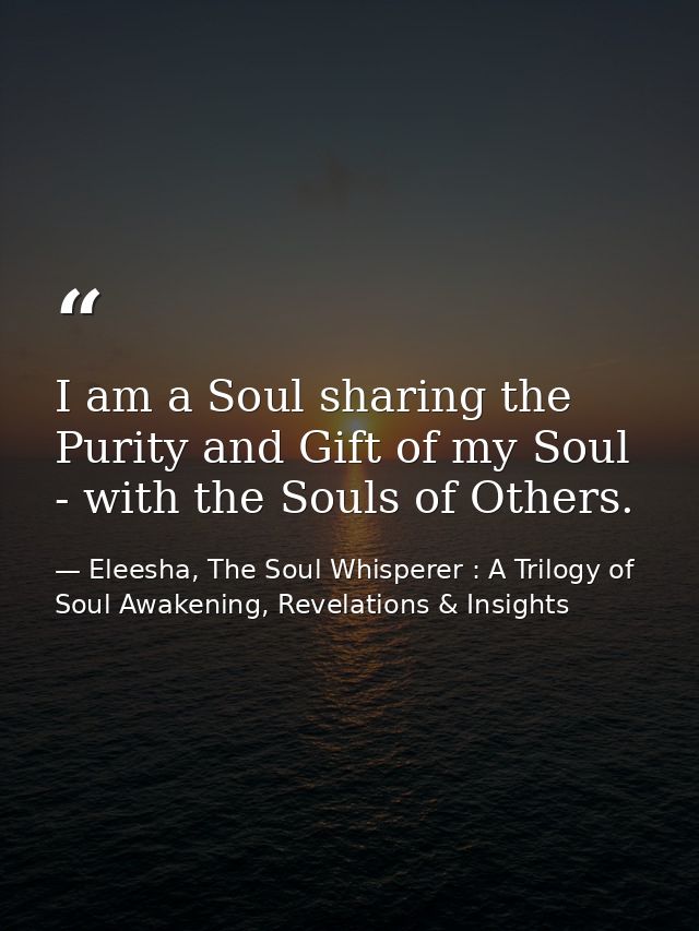 I am a Soul sharing the Purity and Gift of my Soul - with the Souls of Others. — Eleesha, The Soul Whisperer : A Trilogy of Soul Awakening, Revelations & Insights