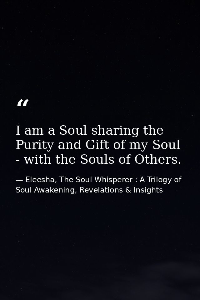 I am a Soul sharing the Purity and Gift of my Soul - with the Souls of Others. — Eleesha, The Soul Whisperer : A Trilogy of Soul Awakening, Revelations & Insights