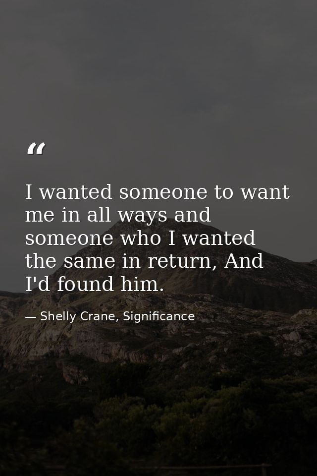 I wanted someone to want me in all ways and someone who I wanted the same in return, And I'd found him. — Shelly Crane, Significance