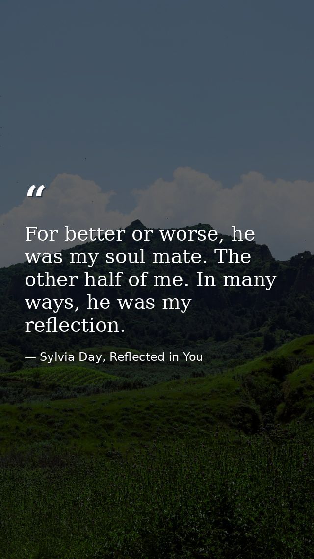 For better or worse, he was my soul mate. The other half of me. In many ways, he was my reflection. — Sylvia Day, Reflected in You