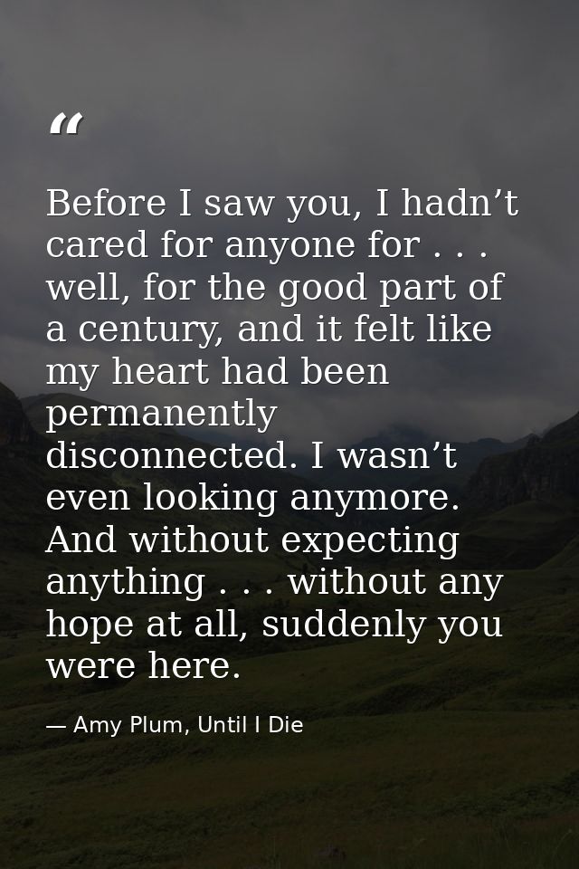 Before I saw you, I hadn’t cared for anyone for . . . well, for the good part of a century, and it felt like my heart ha — Amy Plum, Until I Die