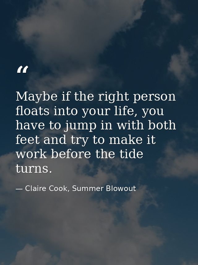 Maybe if the right person floats into your life, you have to jump in with both feet and try to make it work before the t — Claire Cook, Summer Blowout