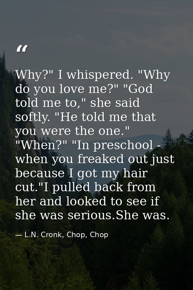 Why?" I whispered. "Why do you love me?" "God told me to," she said softly. "He told me that you were the one." "When?"  — L.N. Cronk, Chop, Chop
