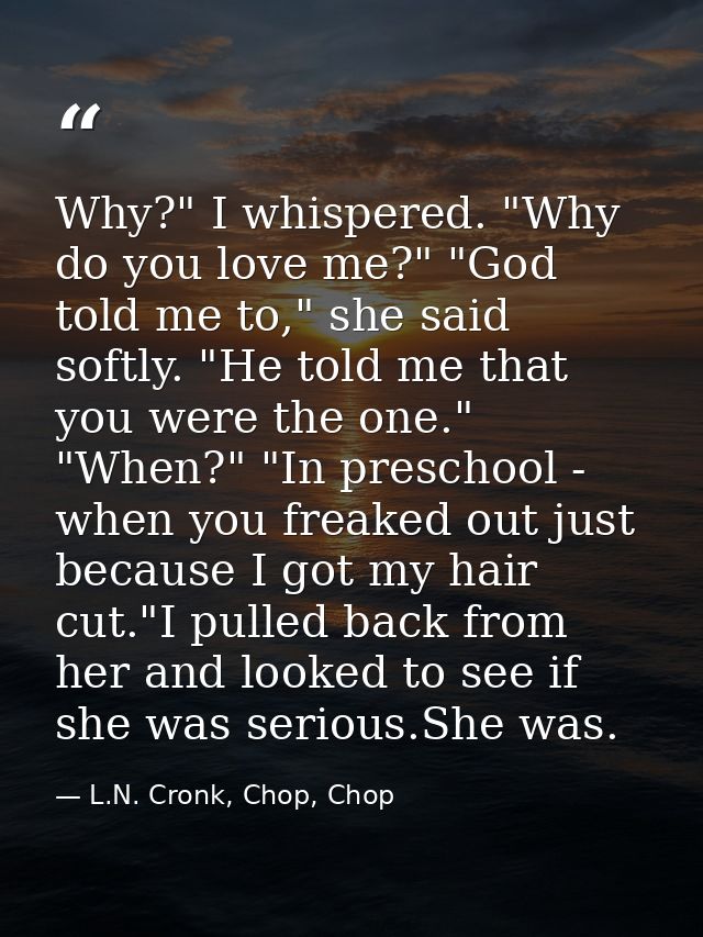 Why?" I whispered. "Why do you love me?" "God told me to," she said softly. "He told me that you were the one." "When?"  — L.N. Cronk, Chop, Chop