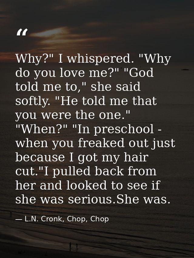 Why?" I whispered. "Why do you love me?" "God told me to," she said softly. "He told me that you were the one." "When?"  — L.N. Cronk, Chop, Chop