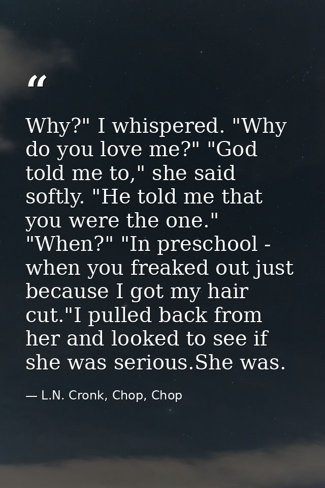 Why?" I whispered. "Why do you love me?" "God told me to," she said softly. "He told me that you were the one." "When?"  — L.N. Cronk, Chop, Chop