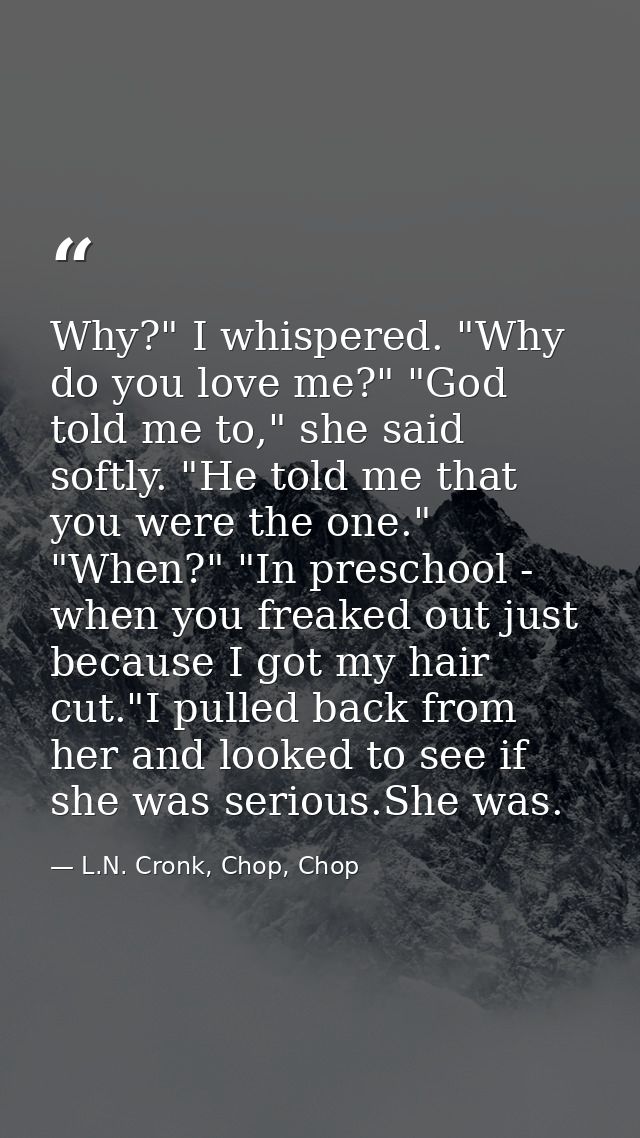 Why?" I whispered. "Why do you love me?" "God told me to," she said softly. "He told me that you were the one." "When?"  — L.N. Cronk, Chop, Chop