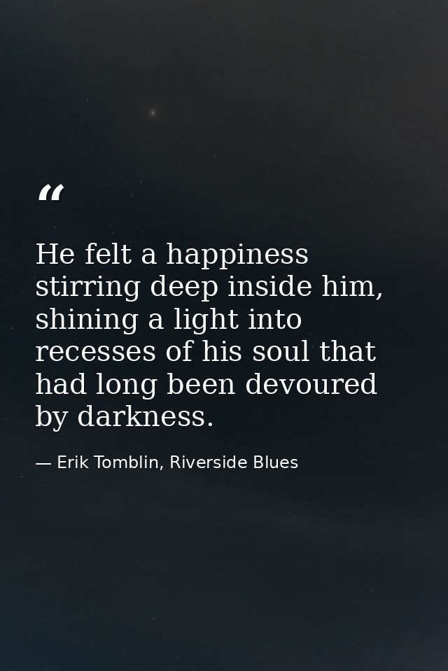 He felt a happiness stirring deep inside him, shining a light into recesses of his soul that had long been devoured by d — Erik Tomblin, Riverside Blues