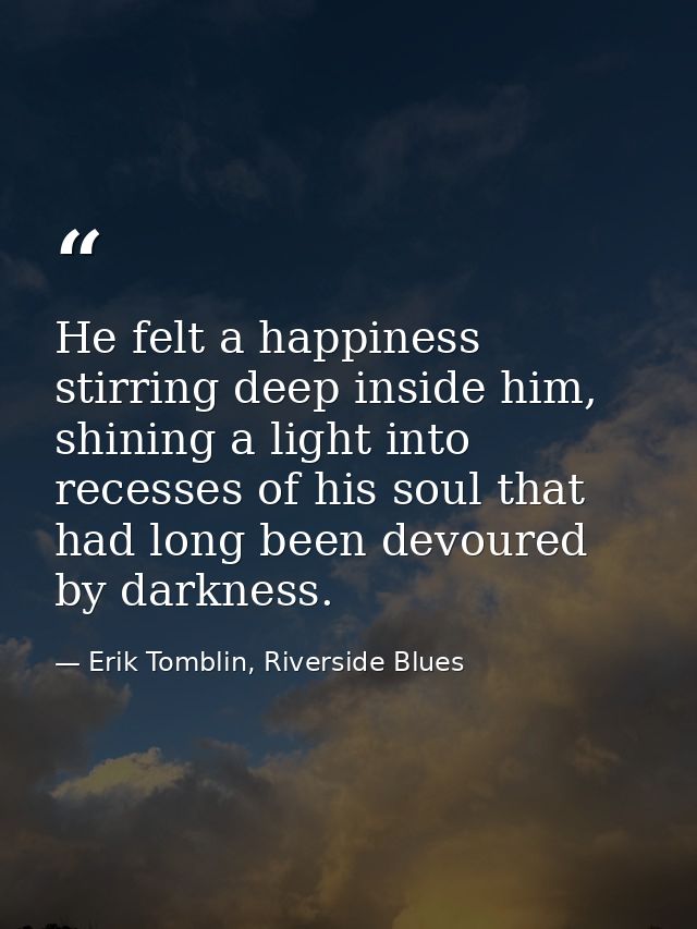 He felt a happiness stirring deep inside him, shining a light into recesses of his soul that had long been devoured by d — Erik Tomblin, Riverside Blues
