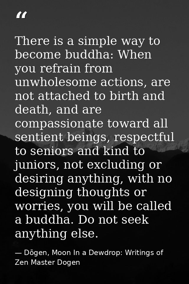 There is a simple way to become buddha: When you refrain from unwholesome actions, are not attached to birth and death,  — Dōgen, Moon In a Dewdrop: Writings of Zen Master Dogen
