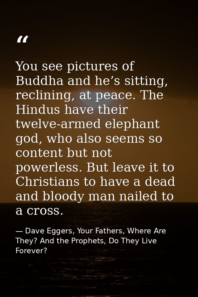 You see pictures of Buddha and he’s sitting, reclining, at peace. The Hindus have their twelve-armed elephant god, who a — Dave Eggers, Your Fathers, Where Are They? And the Prophets, Do They Live Forever?