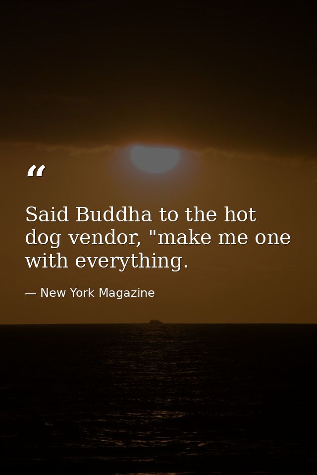Said Buddha to the hot dog vendor, "make me one with everything. — New York Magazine