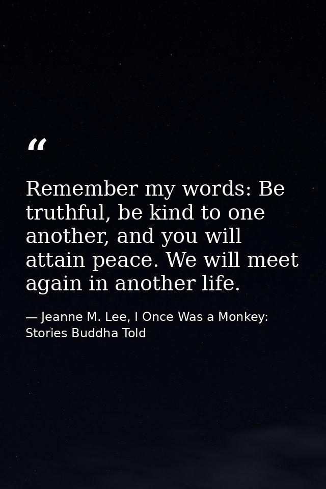 Remember my words: Be truthful, be kind to one another, and you will attain peace. We will meet again in another life. — Jeanne M. Lee, I Once Was a Monkey: Stories Buddha Told