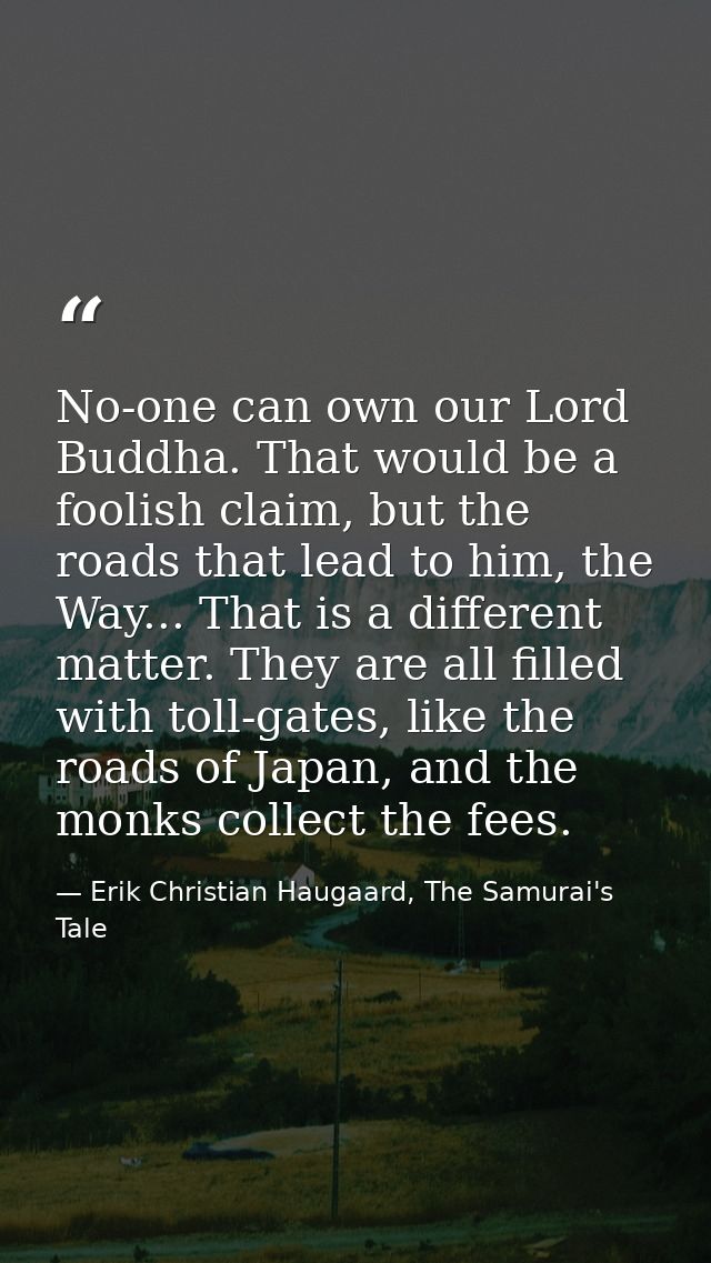 No-one can own our Lord Buddha. That would be a foolish claim, but the roads that lead to him, the Way... That is a diff — Erik Christian Haugaard, The Samurai's Tale