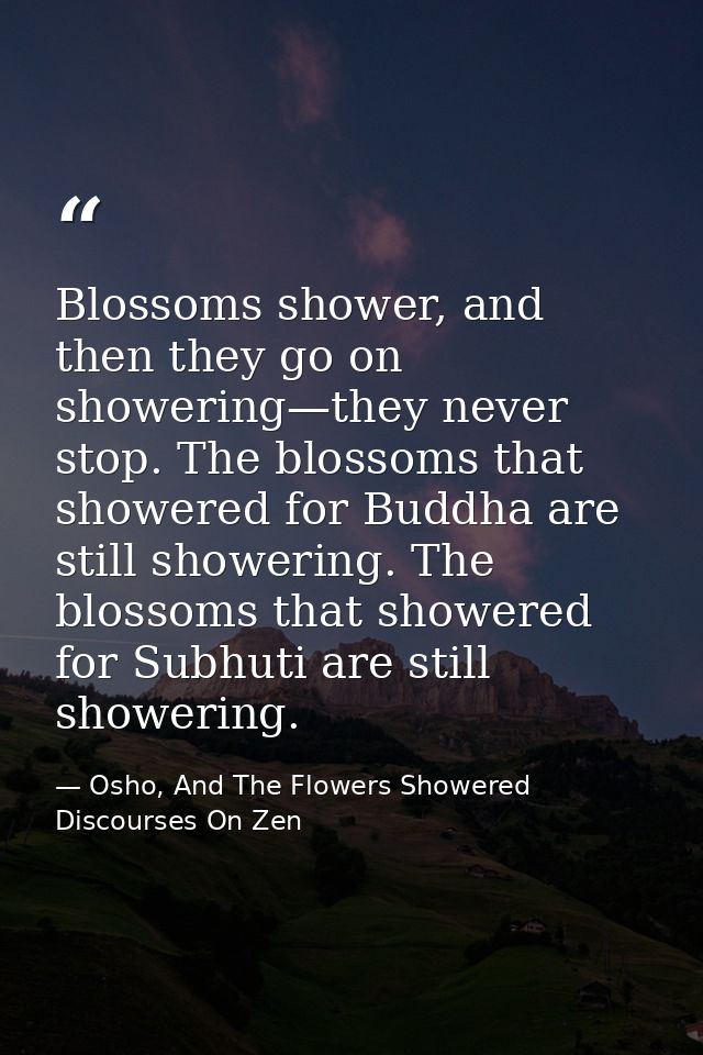 Blossoms shower, and then they go on showering—they never stop. The blossoms that showered for Buddha are still showerin — Osho, And The Flowers Showered Discourses On Zen