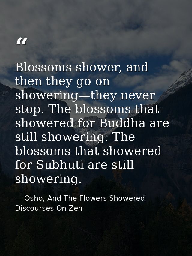 Blossoms shower, and then they go on showering—they never stop. The blossoms that showered for Buddha are still showerin — Osho, And The Flowers Showered Discourses On Zen