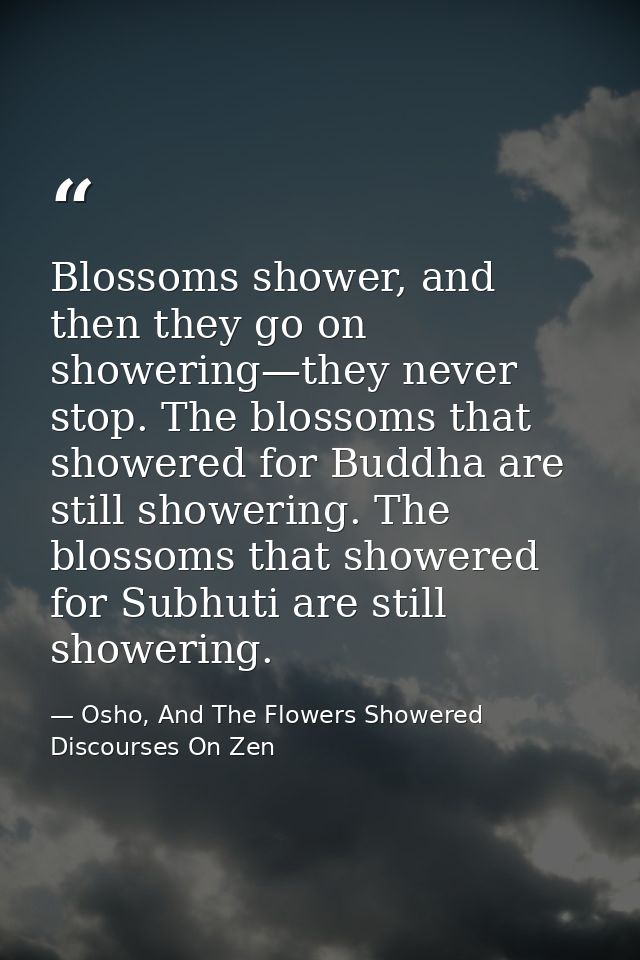 Blossoms shower, and then they go on showering—they never stop. The blossoms that showered for Buddha are still showerin — Osho, And The Flowers Showered Discourses On Zen
