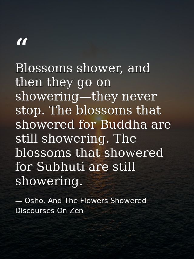 Blossoms shower, and then they go on showering—they never stop. The blossoms that showered for Buddha are still showerin — Osho, And The Flowers Showered Discourses On Zen