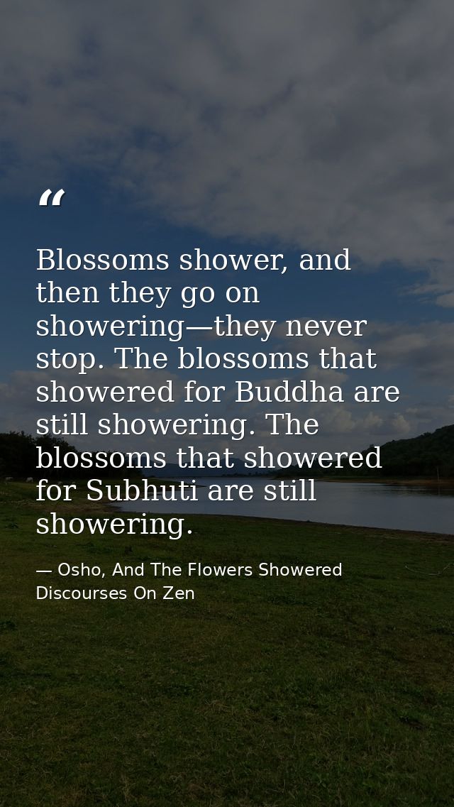 Blossoms shower, and then they go on showering—they never stop. The blossoms that showered for Buddha are still showerin — Osho, And The Flowers Showered Discourses On Zen