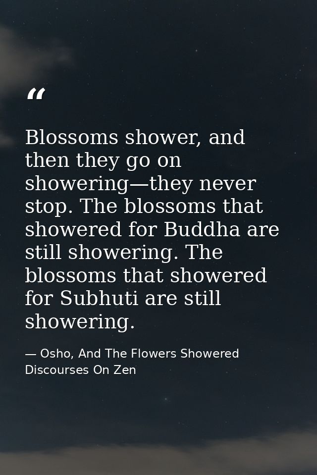 Blossoms shower, and then they go on showering—they never stop. The blossoms that showered for Buddha are still showerin — Osho, And The Flowers Showered Discourses On Zen
