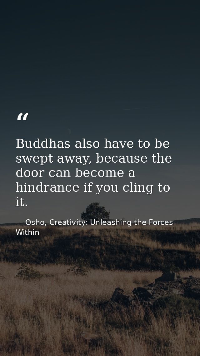 Buddhas also have to be swept away, because the door can become a hindrance if you cling to it. — Osho, Creativity: Unleashing the Forces Within