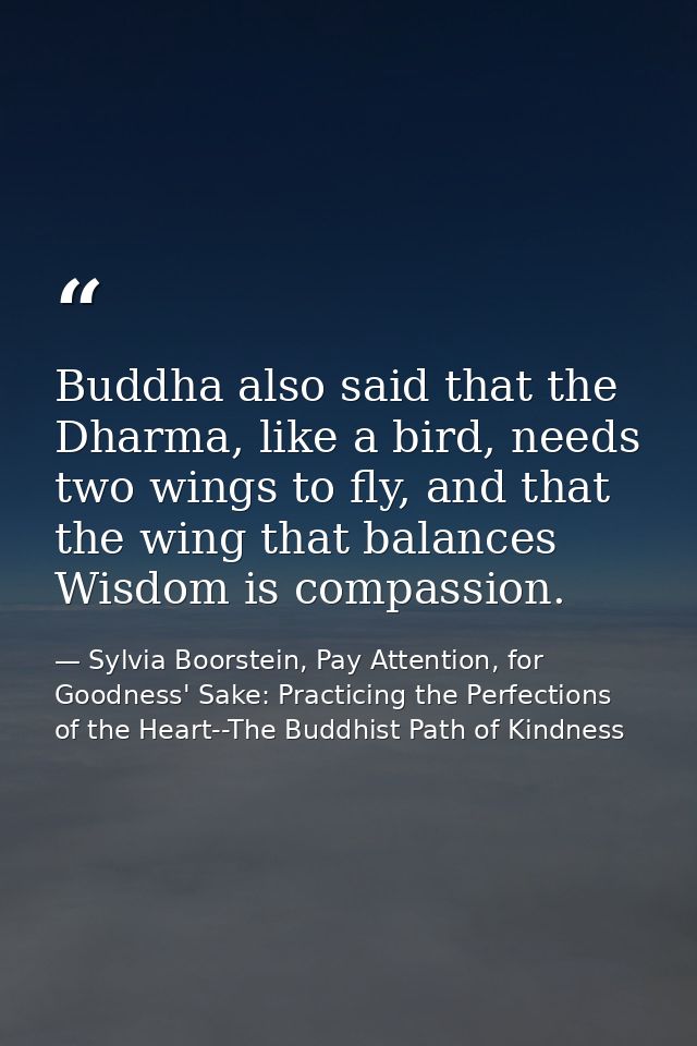 Buddha also said that the Dharma, like a bird, needs two wings to fly, and that the wing that balances Wisdom is compass — Sylvia Boorstein, Pay Attention, for Goodness' Sake: Practicing the Perfections of the Heart--The Buddhist Path of Kindness