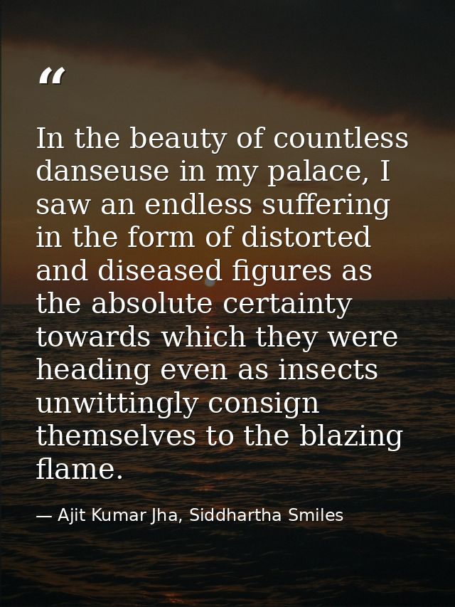 In the beauty of countless danseuse in my palace, I saw an endless suffering in the form of distorted and diseased figur — Ajit Kumar Jha, Siddhartha Smiles