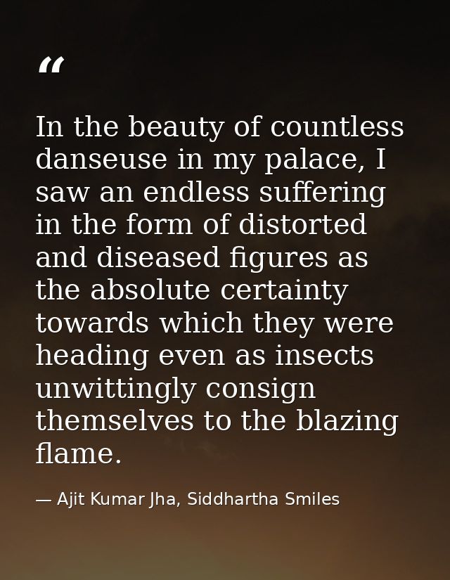 In the beauty of countless danseuse in my palace, I saw an endless suffering in the form of distorted and diseased figur — Ajit Kumar Jha, Siddhartha Smiles