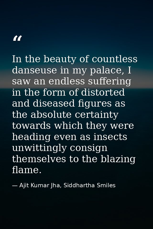 In the beauty of countless danseuse in my palace, I saw an endless suffering in the form of distorted and diseased figur — Ajit Kumar Jha, Siddhartha Smiles