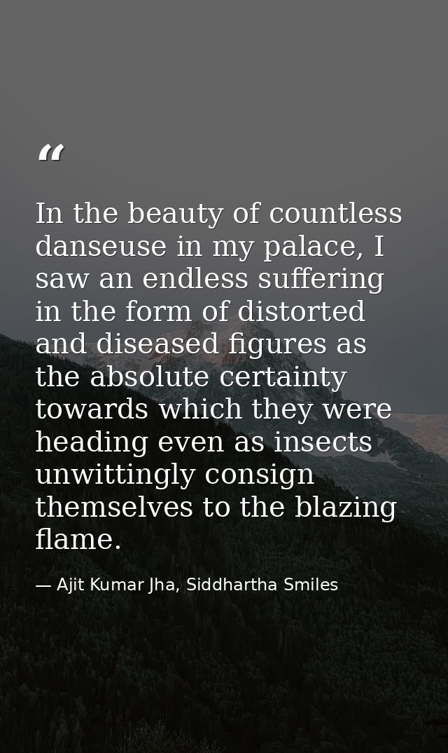 In the beauty of countless danseuse in my palace, I saw an endless suffering in the form of distorted and diseased figur — Ajit Kumar Jha, Siddhartha Smiles