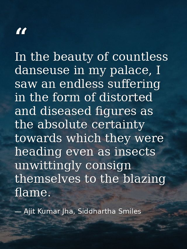 In the beauty of countless danseuse in my palace, I saw an endless suffering in the form of distorted and diseased figur — Ajit Kumar Jha, Siddhartha Smiles