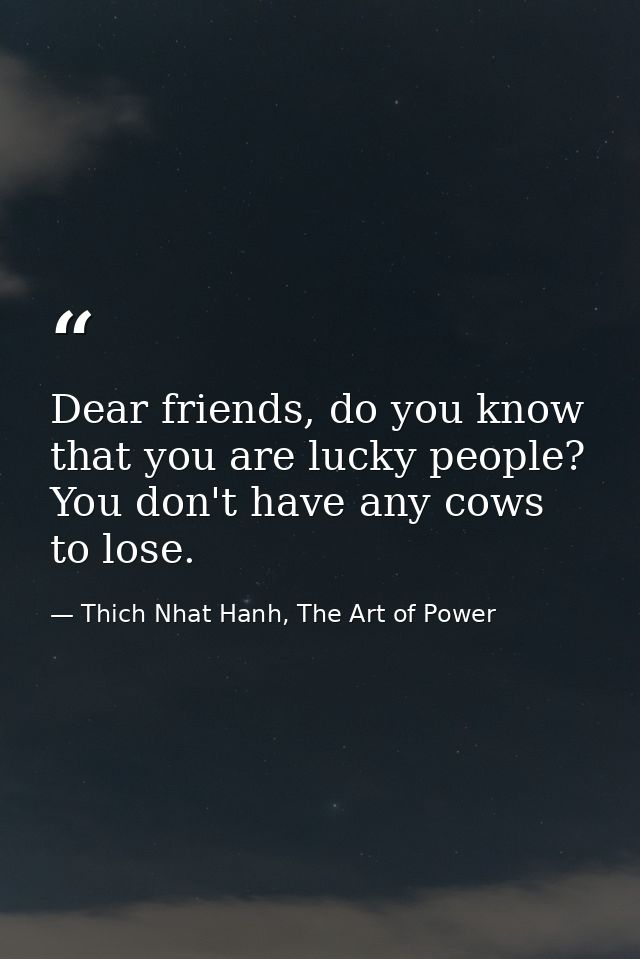 Dear friends, do you know that you are lucky people? You don't have any cows to lose. — Thich Nhat Hanh, The Art of Power
